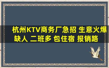 杭州KTV商务厂急招 生意火爆 缺人 二班多 包住宿 报销路